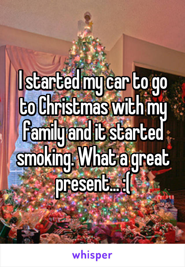 I started my car to go to Christmas with my family and it started smoking. What a great present... :(