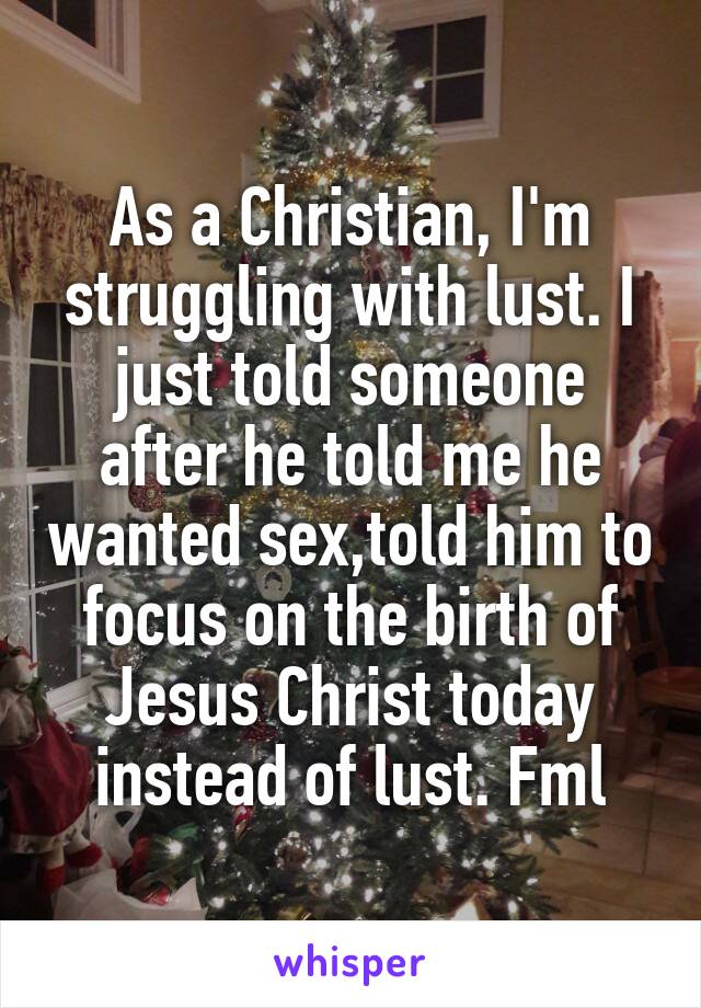 As a Christian, I'm struggling with lust. I just told someone after he told me he wanted sex,told him to focus on the birth of Jesus Christ today instead of lust. Fml