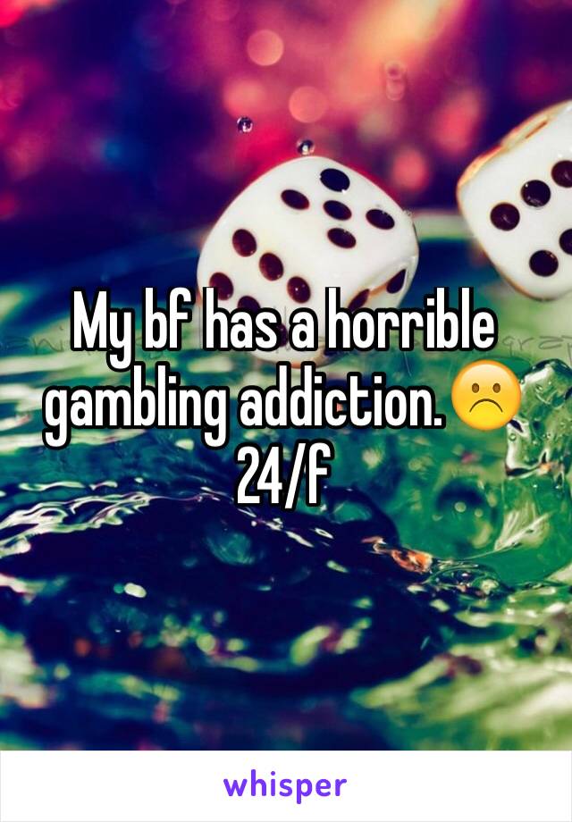 My bf has a horrible gambling addiction.☹️
24/f