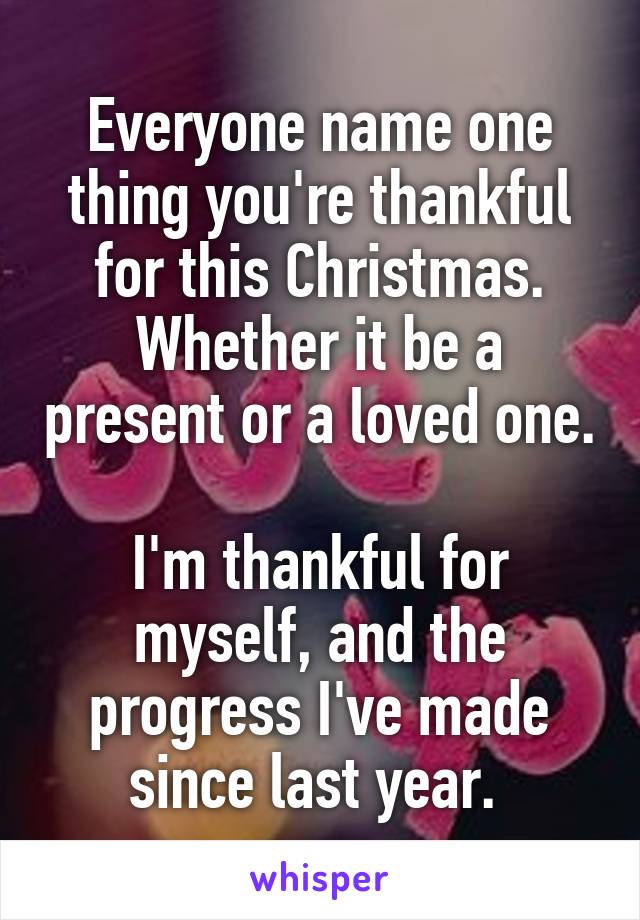 Everyone name one thing you're thankful for this Christmas. Whether it be a present or a loved one. 
I'm thankful for myself, and the progress I've made since last year. 
