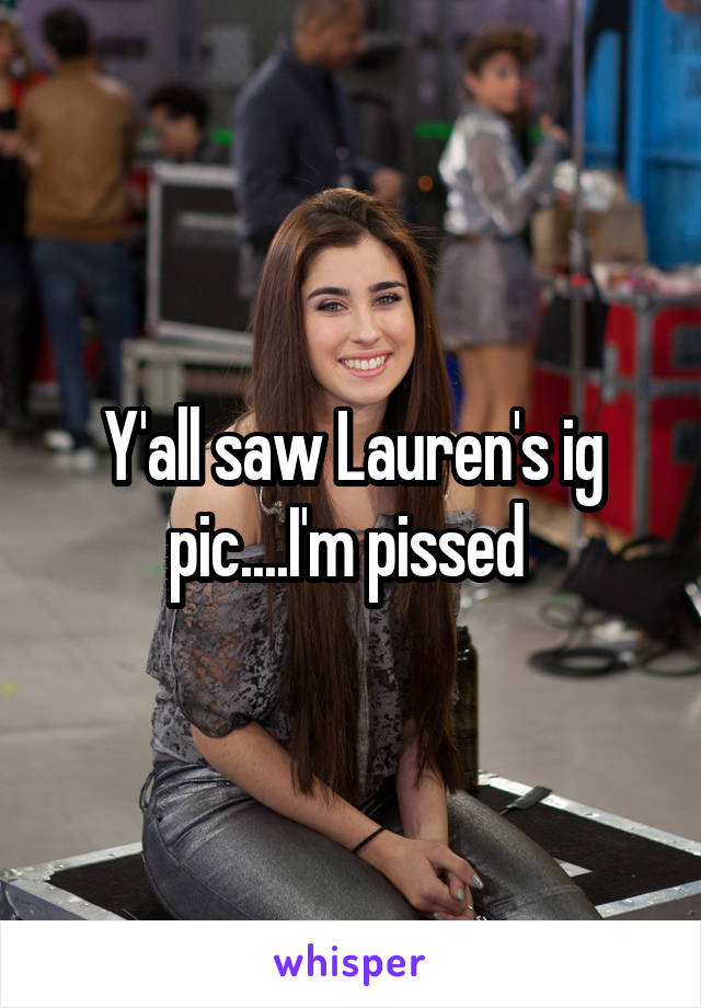 Y'all saw Lauren's ig pic....I'm pissed 