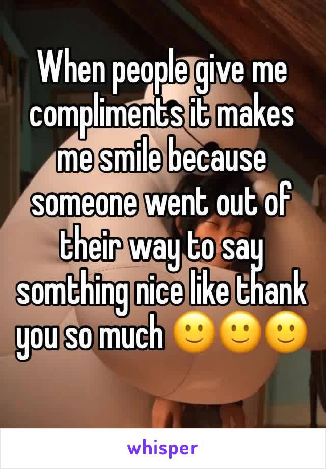 When people give me compliments it makes me smile because someone went out of their way to say somthing nice like thank you so much 🙂🙂🙂