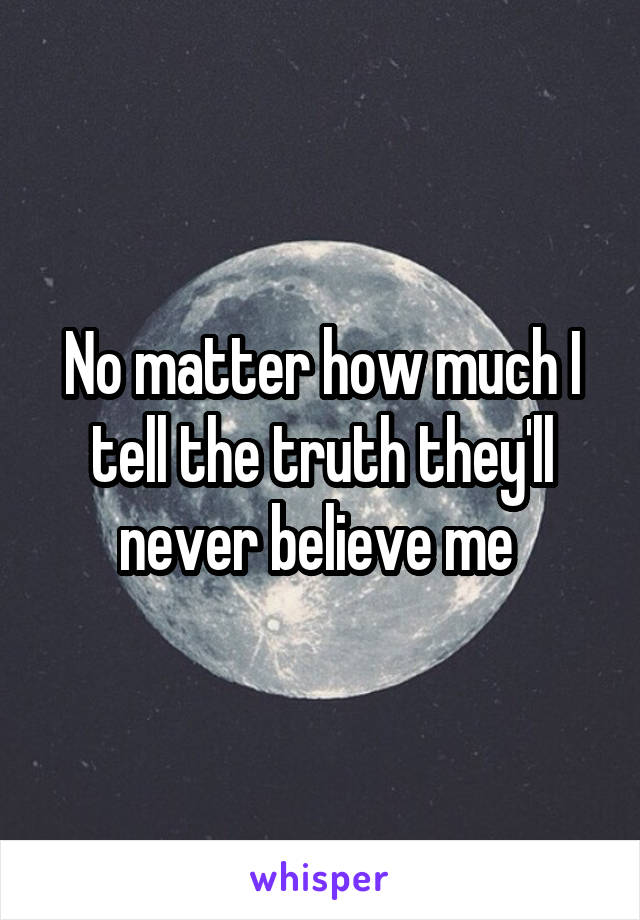 No matter how much I tell the truth they'll never believe me 