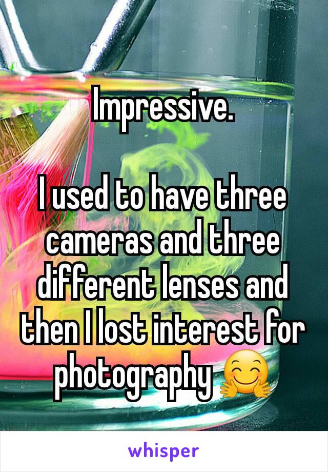 Impressive.

I used to have three cameras and three different lenses and then I lost interest for photography 🤗