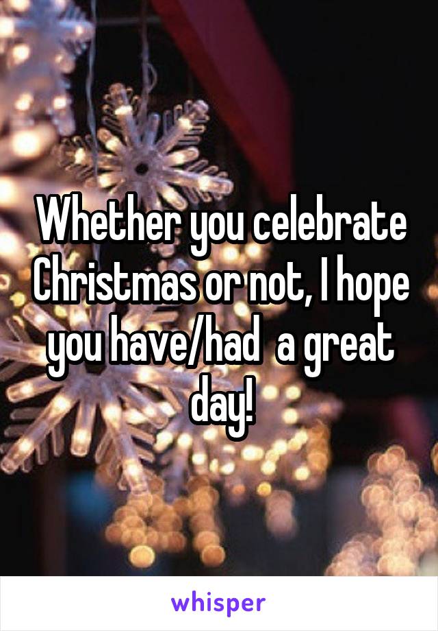 Whether you celebrate Christmas or not, I hope you have/had  a great day!
