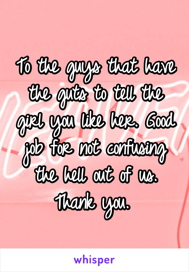 To the guys that have the guts to tell the girl you like her. Good job for not confusing the hell out of us. Thank you. 