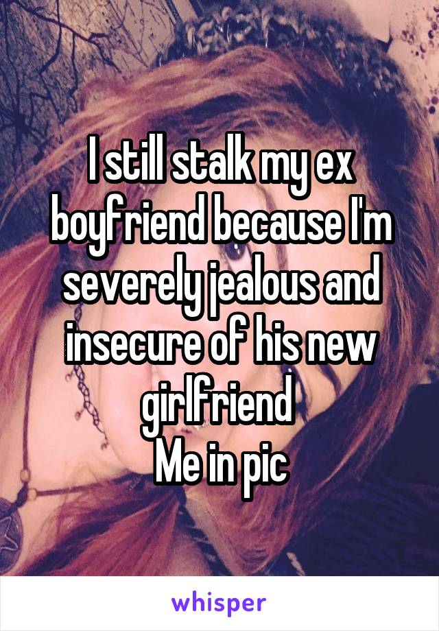 I still stalk my ex boyfriend because I'm severely jealous and insecure of his new girlfriend 
Me in pic