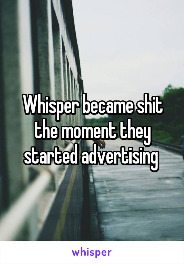Whisper became shit the moment they started advertising 