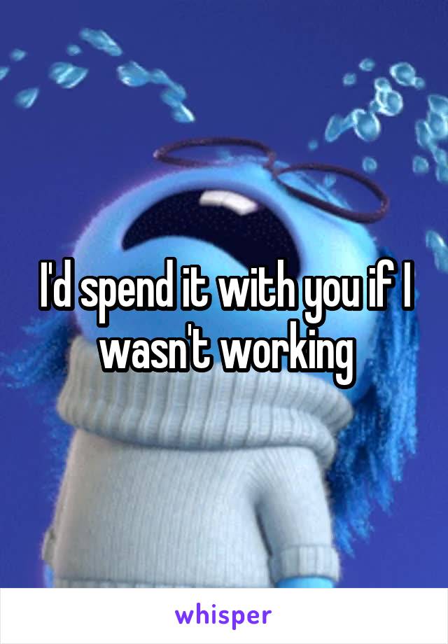 I'd spend it with you if I wasn't working