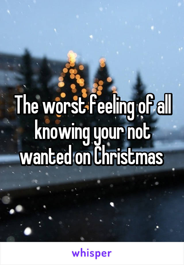 The worst feeling of all knowing your not wanted on Christmas 