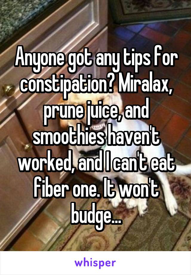 Anyone got any tips for constipation? Miralax, prune juice, and smoothies haven't worked, and I can't eat fiber one. It won't budge...