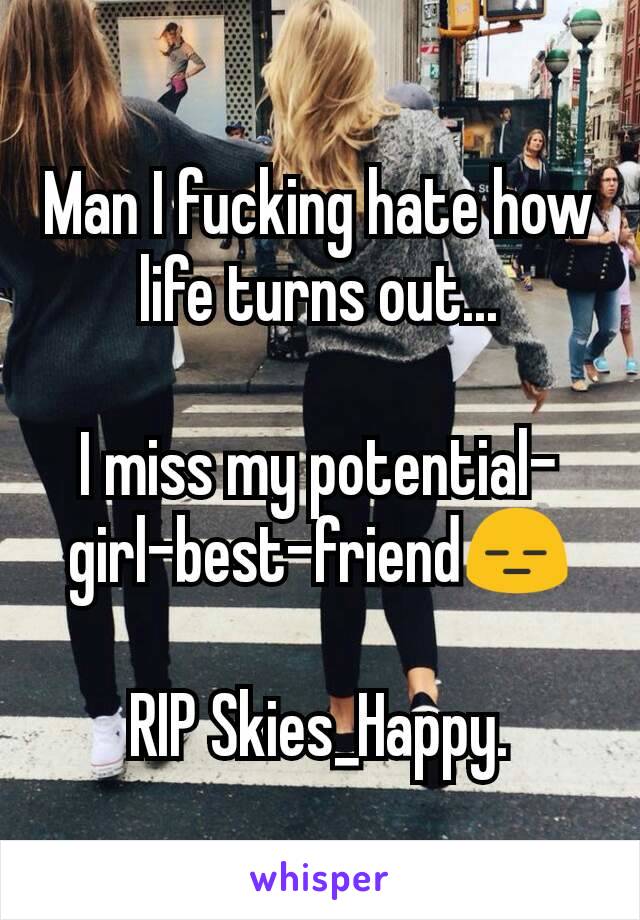 Man I fucking hate how life turns out...

I miss my potential-girl-best-friend😑

RIP Skies_Happy.