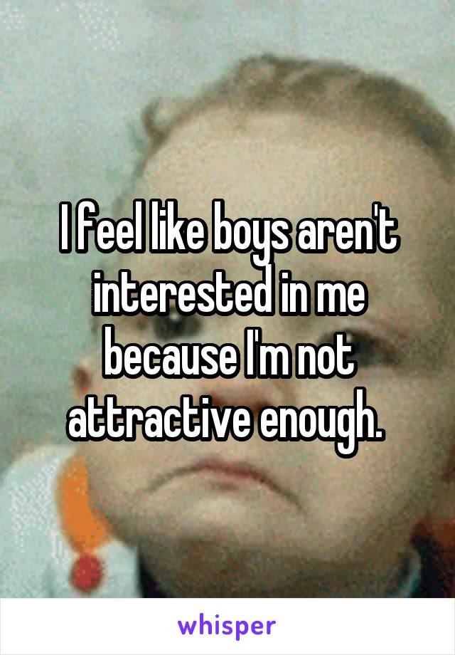 I feel like boys aren't interested in me because I'm not attractive enough. 