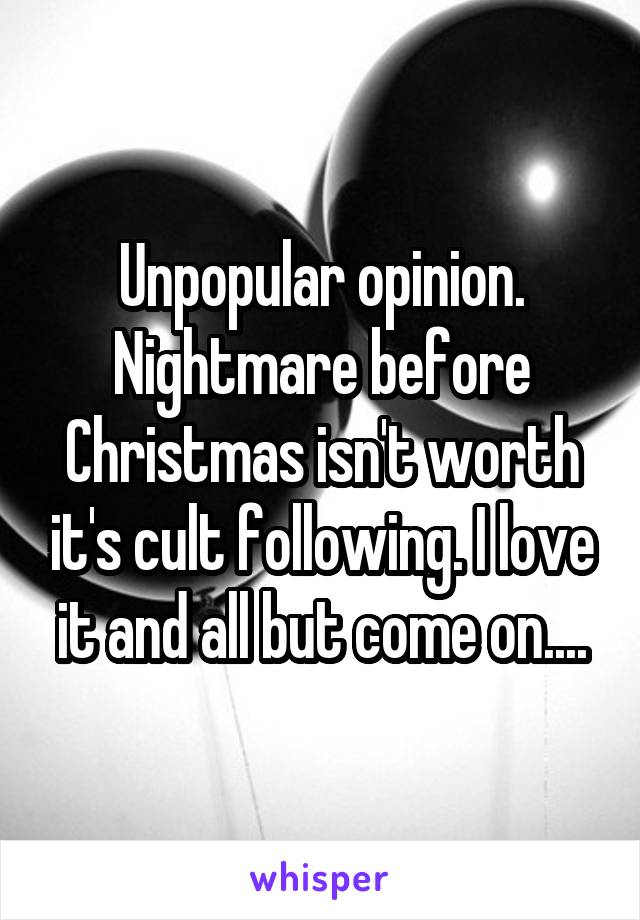 Unpopular opinion. Nightmare before Christmas isn't worth it's cult following. I love it and all but come on....