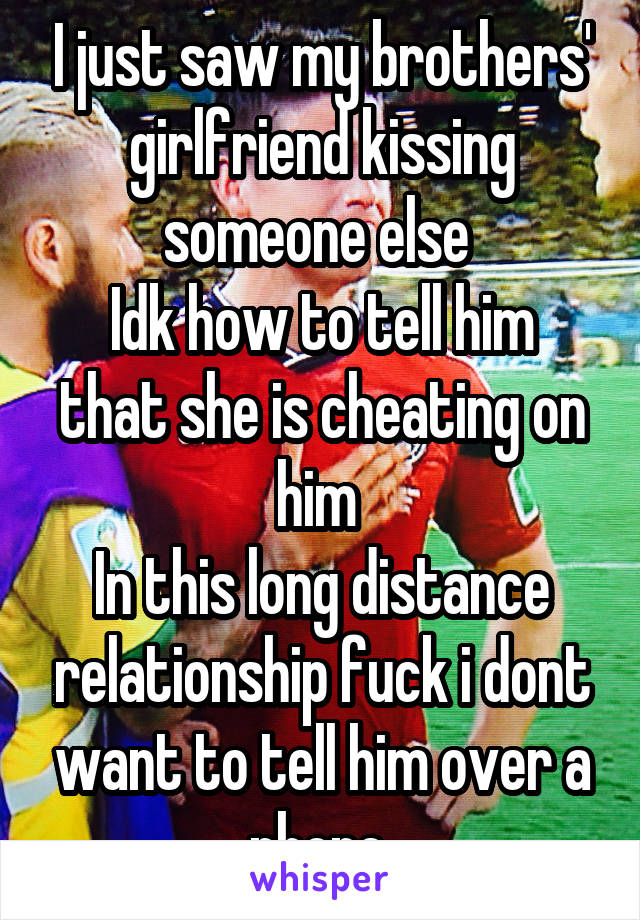 I just saw my brothers' girlfriend kissing someone else 
Idk how to tell him that she is cheating on him 
In this long distance relationship fuck i dont want to tell him over a phone 