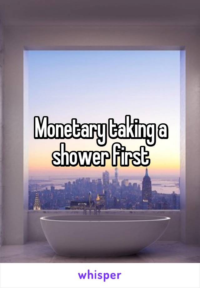 Monetary taking a shower first