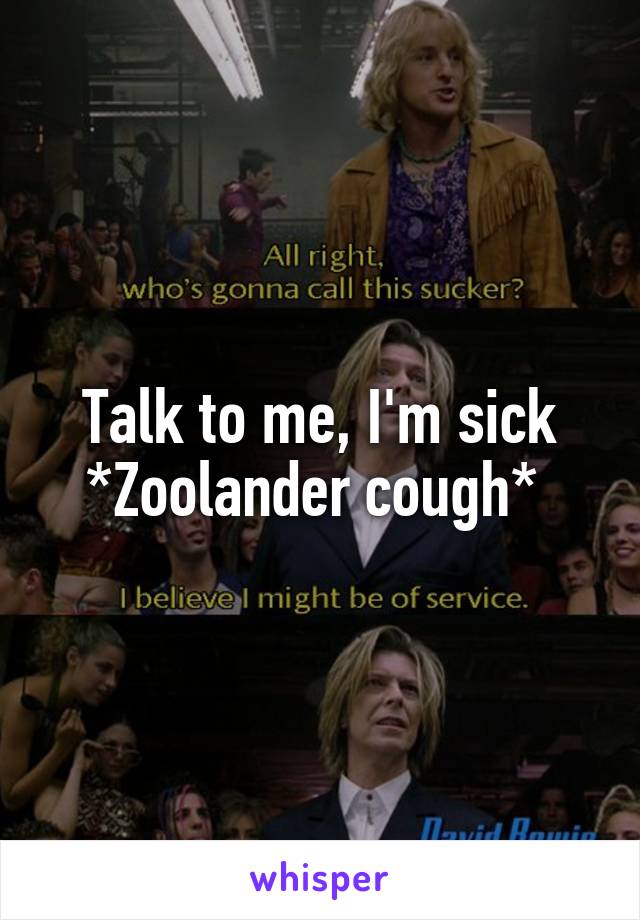 Talk to me, I'm sick *Zoolander cough* 
