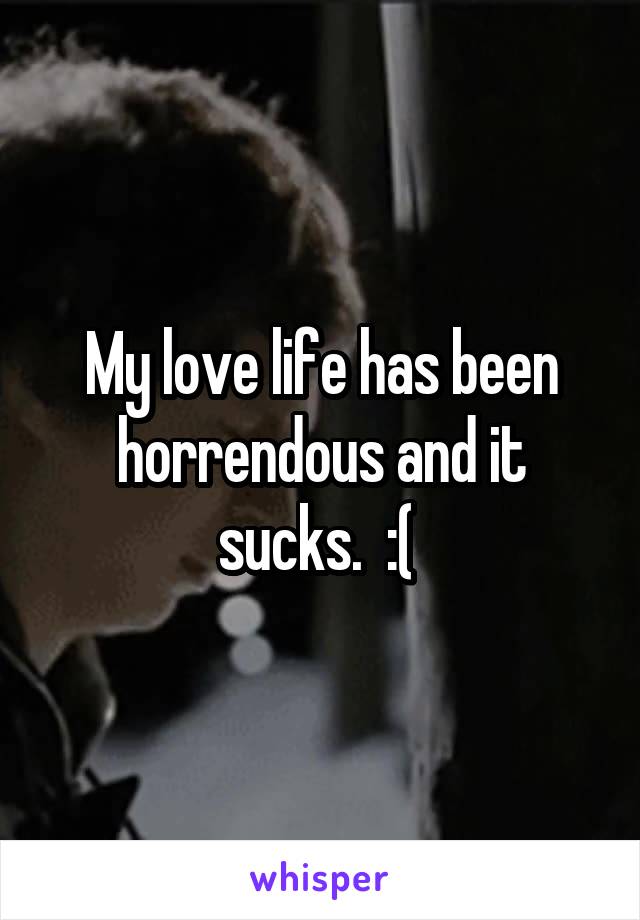 My love life has been horrendous and it sucks.  :( 