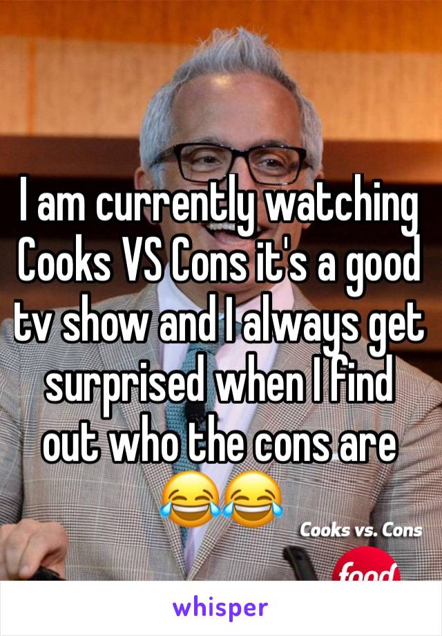 I am currently watching Cooks VS Cons it's a good tv show and I always get surprised when I find out who the cons are 😂😂