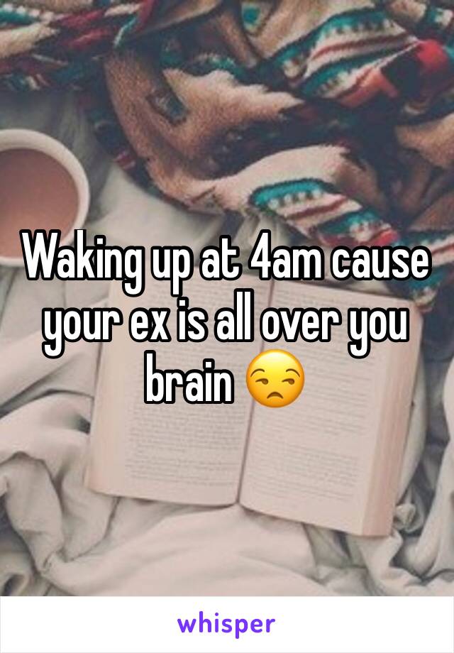 Waking up at 4am cause your ex is all over you brain 😒