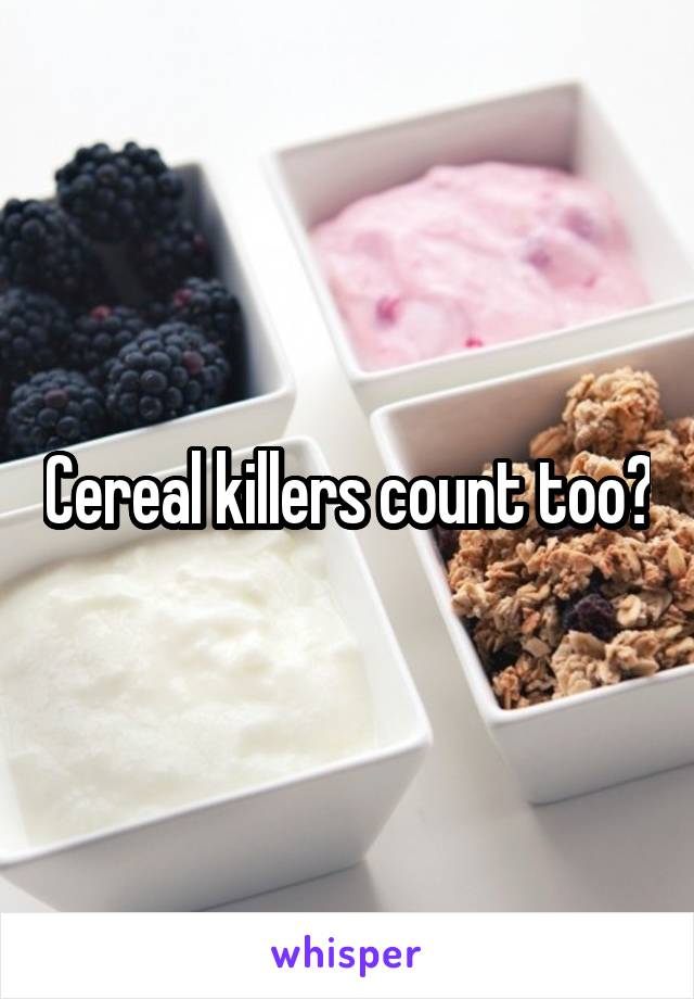 Cereal killers count too?