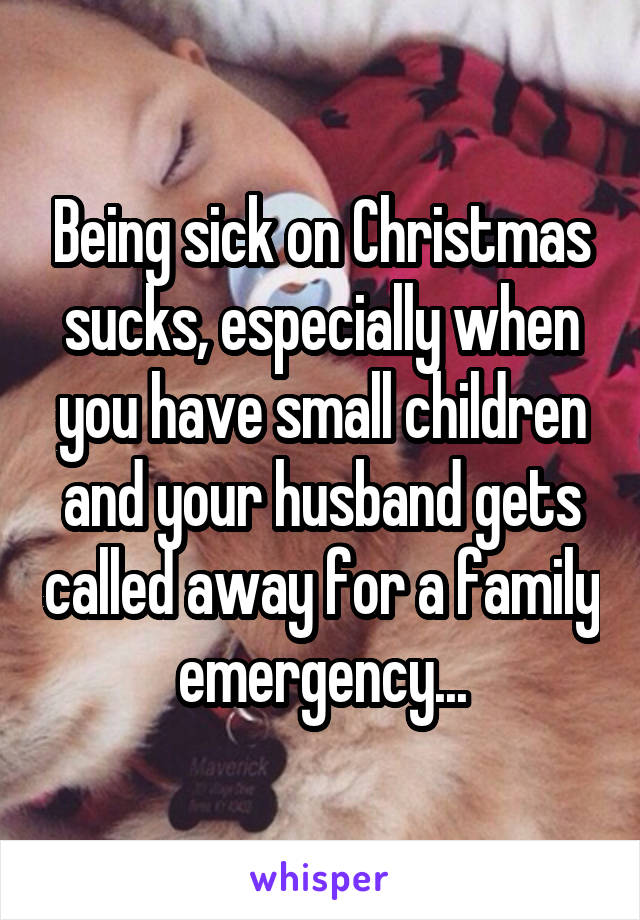 Being sick on Christmas sucks, especially when you have small children and your husband gets called away for a family emergency...