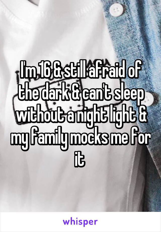 I'm 16 & still afraid of the dark & can't sleep without a night light & my family mocks me for it 