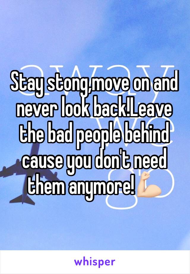 Stay stong,move on and never look back!Leave the bad people behind cause you don't need them anymore!💪🏻