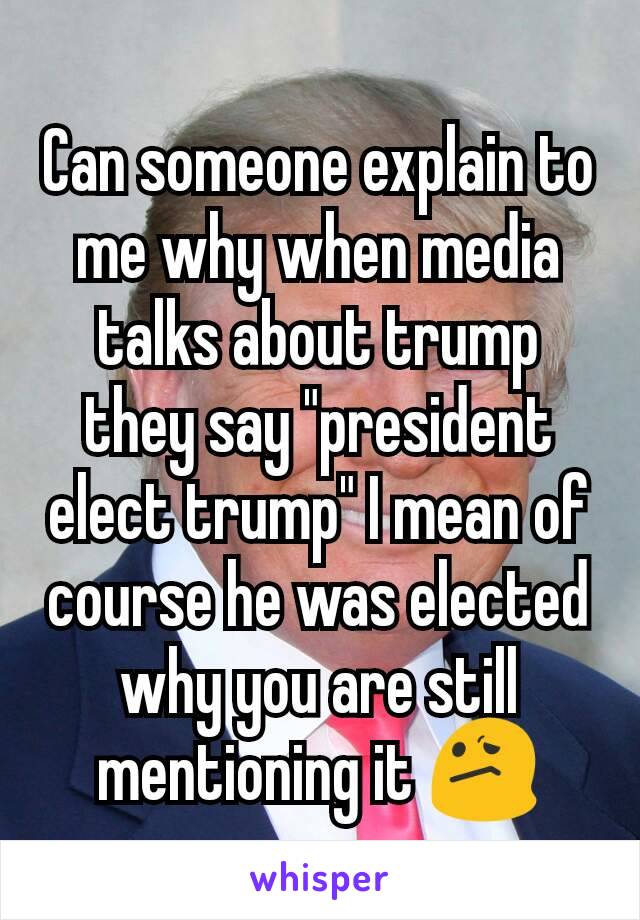 Can someone explain to me why when media talks about trump they say "president elect trump" I mean of course he was elected why you are still mentioning it 😕