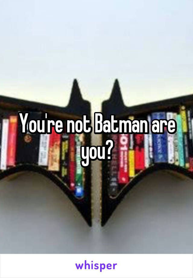 You're not Batman are you?