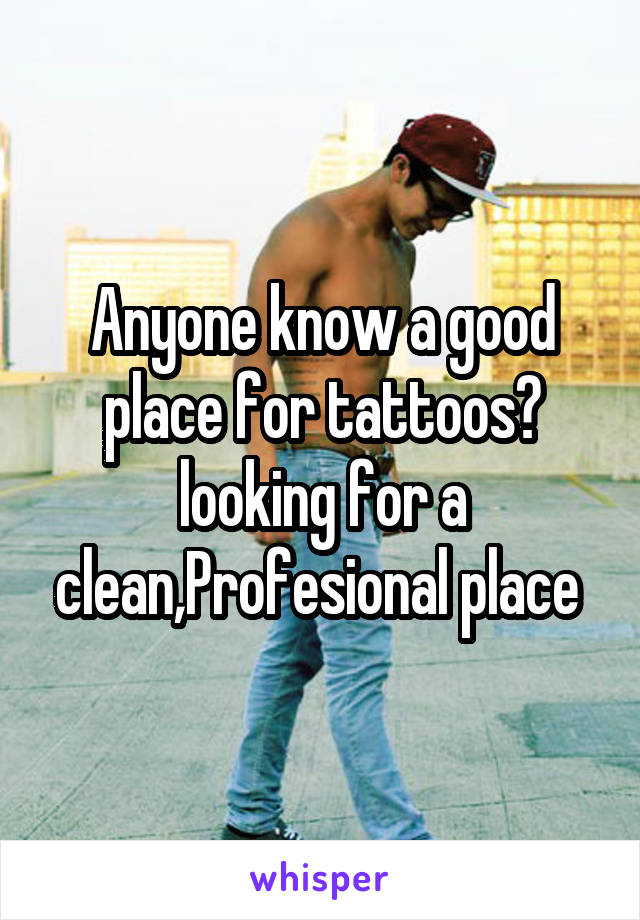 Anyone know a good place for tattoos? looking for a clean,Profesional place 