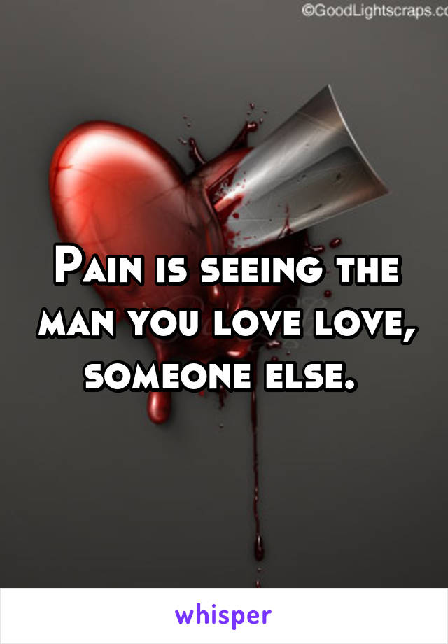 Pain is seeing the man you love love, someone else. 