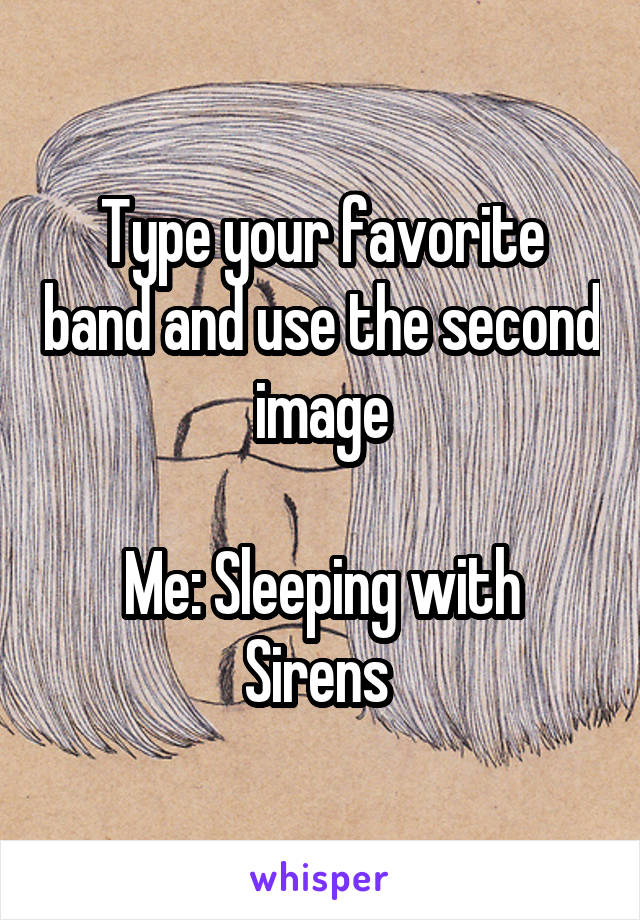 Type your favorite band and use the second image

Me: Sleeping with Sirens 