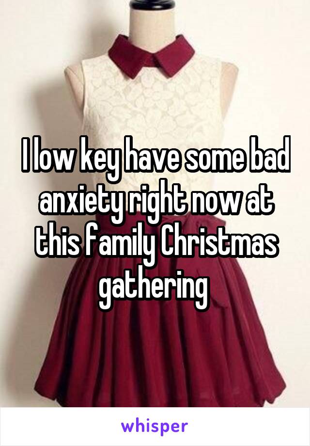 I low key have some bad anxiety right now at this family Christmas gathering 