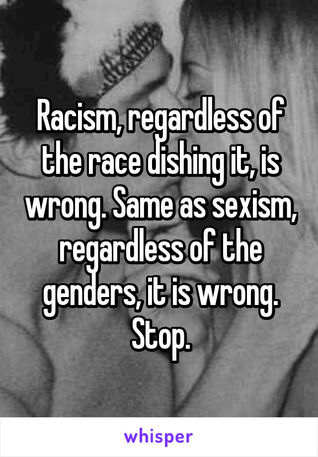 Racism, regardless of the race dishing it, is wrong. Same as sexism, regardless of the genders, it is wrong. Stop.