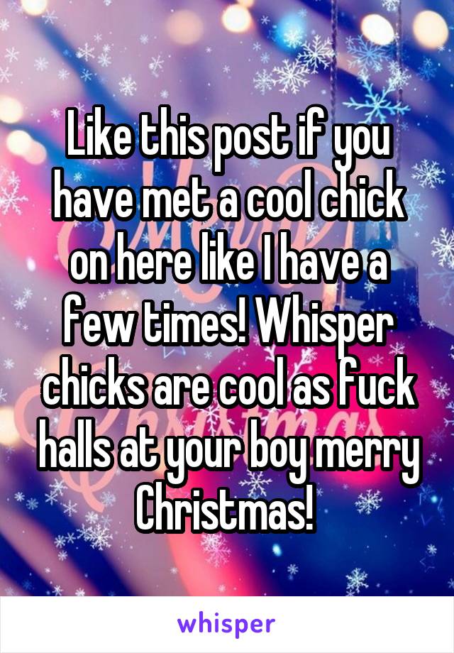 Like this post if you have met a cool chick on here like I have a few times! Whisper chicks are cool as fuck halls at your boy merry Christmas! 