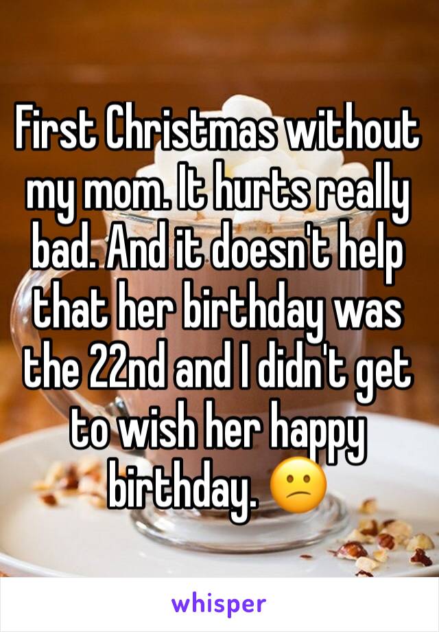 First Christmas without my mom. It hurts really bad. And it doesn't help that her birthday was the 22nd and I didn't get to wish her happy birthday. 😕
