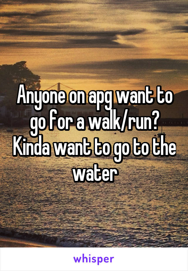 Anyone on apg want to go for a walk/run? Kinda want to go to the water