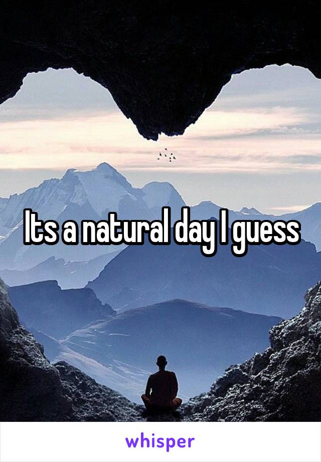 Its a natural day I guess
