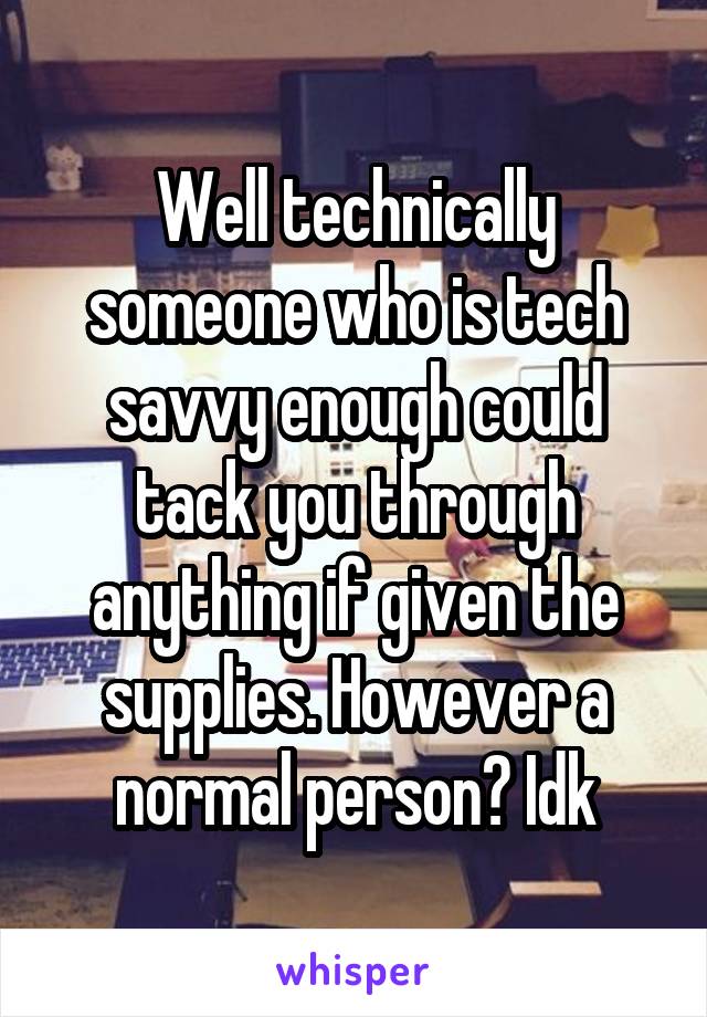 Well technically someone who is tech savvy enough could tack you through anything if given the supplies. However a normal person? Idk