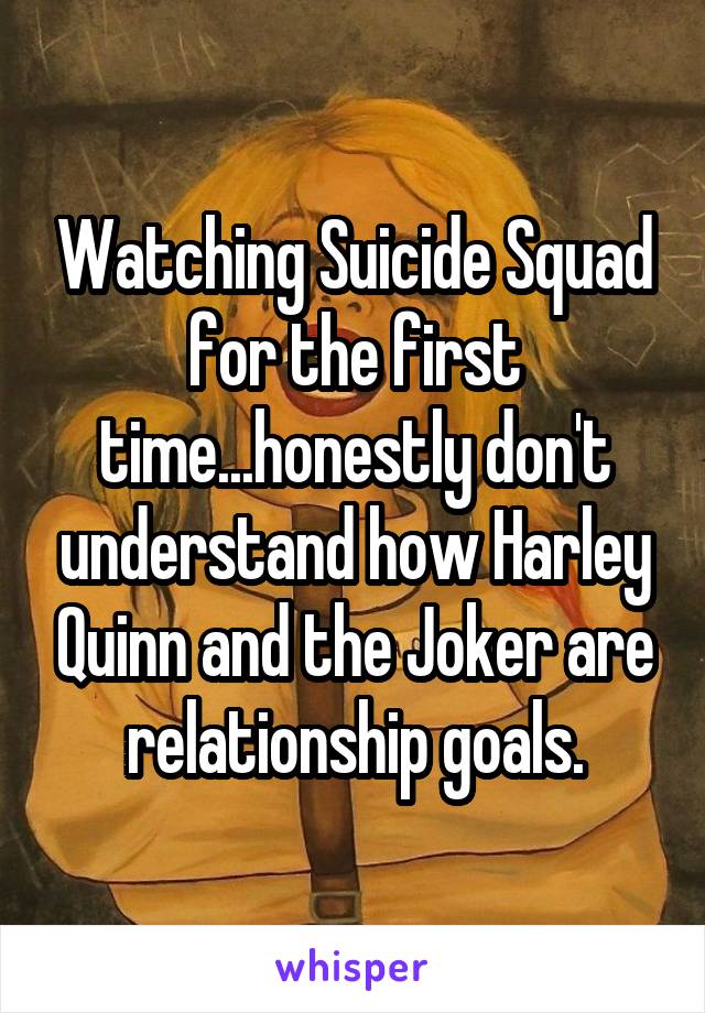 Watching Suicide Squad for the first time...honestly don't understand how Harley Quinn and the Joker are relationship goals.