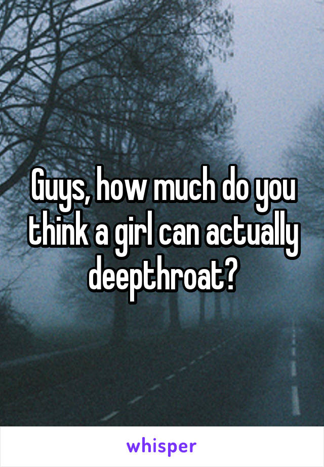 Guys, how much do you think a girl can actually deepthroat?