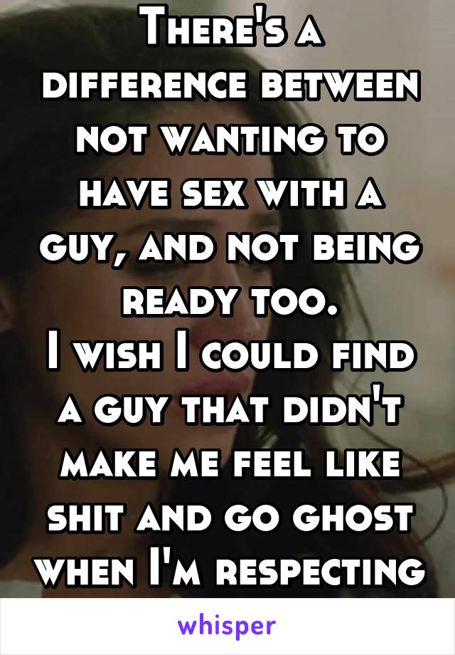 There's a difference between not wanting to have sex with a guy, and not being ready too.
I wish I could find a guy that didn't make me feel like shit and go ghost when I'm respecting my limits.