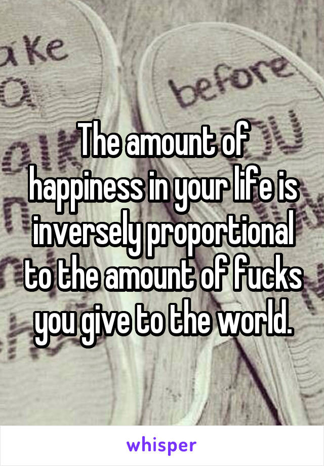 The amount of happiness in your life is inversely proportional to the amount of fucks you give to the world.