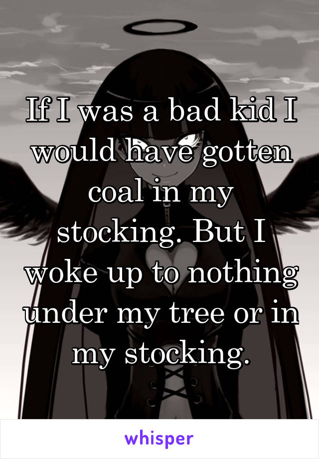 If I was a bad kid I would have gotten coal in my stocking. But I woke up to nothing under my tree or in my stocking.