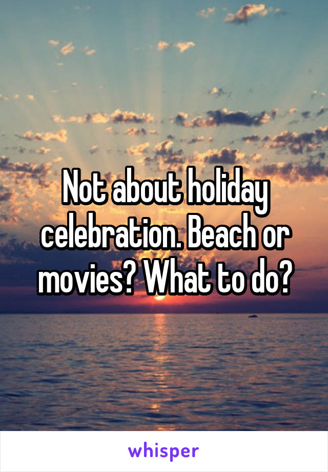 Not about holiday celebration. Beach or movies? What to do?
