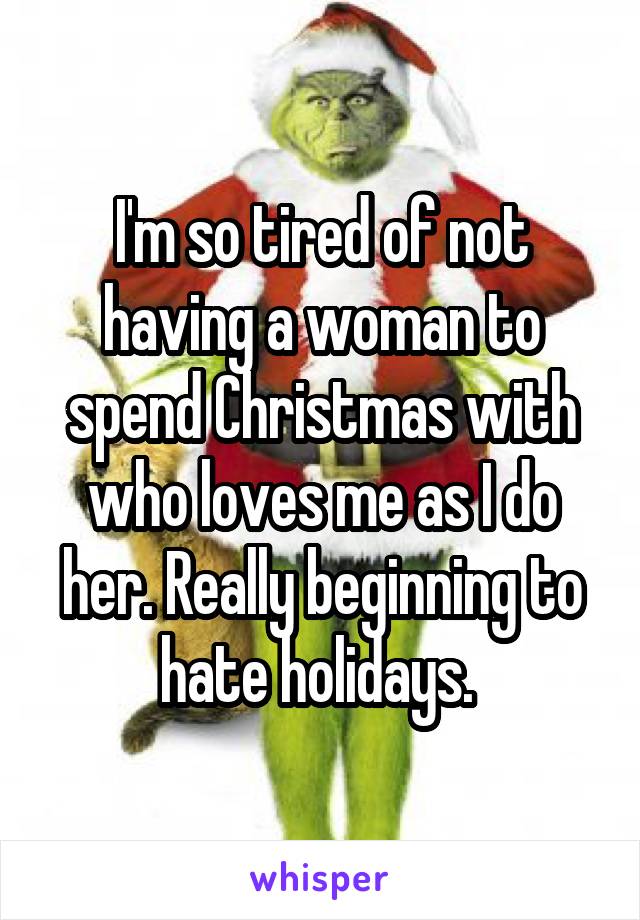 I'm so tired of not having a woman to spend Christmas with who loves me as I do her. Really beginning to hate holidays. 