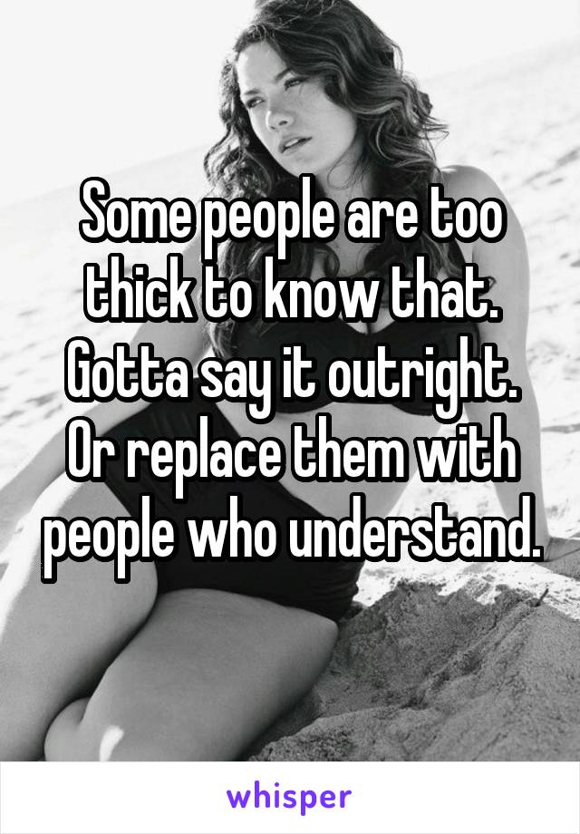 Some people are too thick to know that. Gotta say it outright. Or replace them with people who understand. 