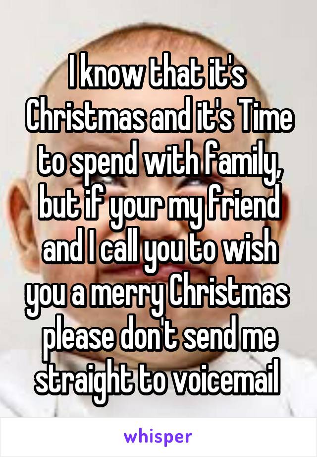 I know that it's  Christmas and it's Time to spend with family, but if your my friend and I call you to wish you a merry Christmas 
please don't send me straight to voicemail 