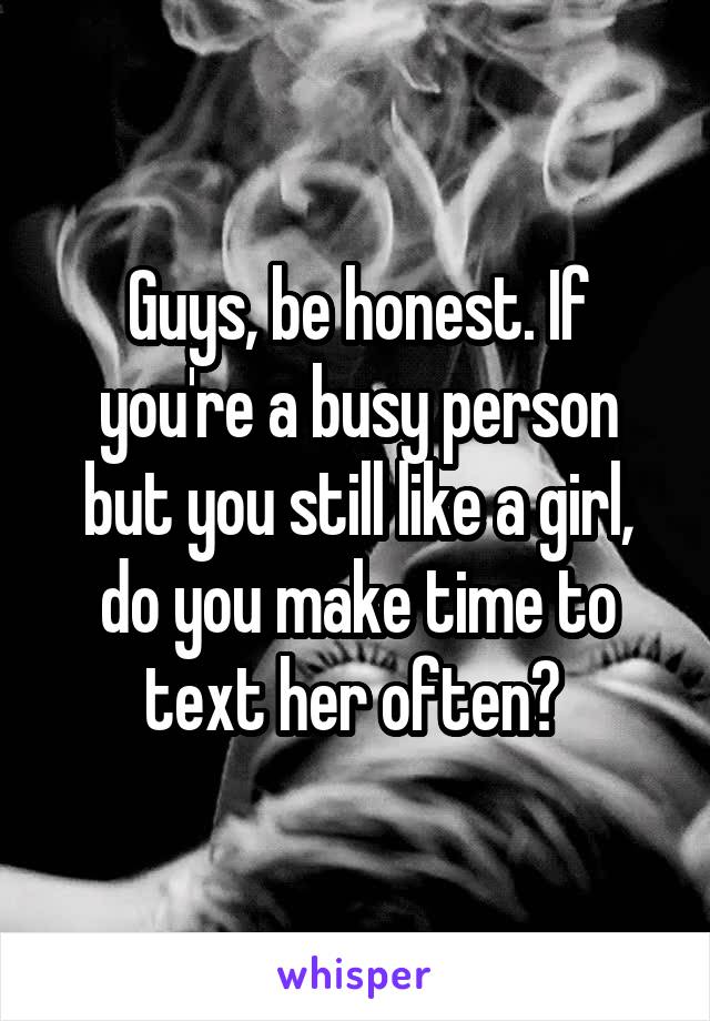 Guys, be honest. If you're a busy person but you still like a girl, do you make time to text her often? 